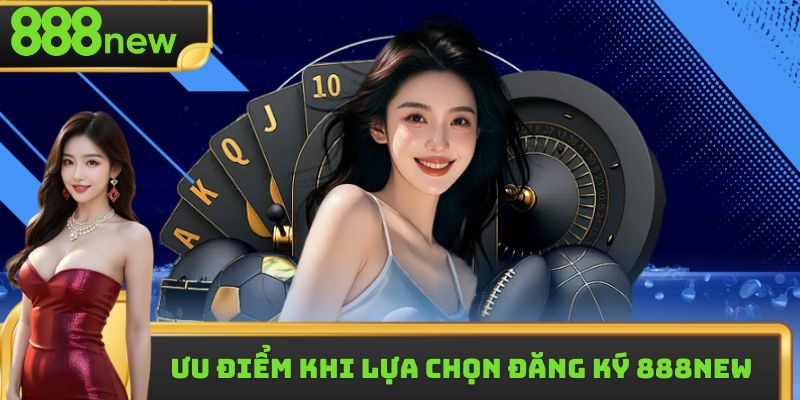 Ưu điểm vượt trội khi lựa chọn đăng ký 888new